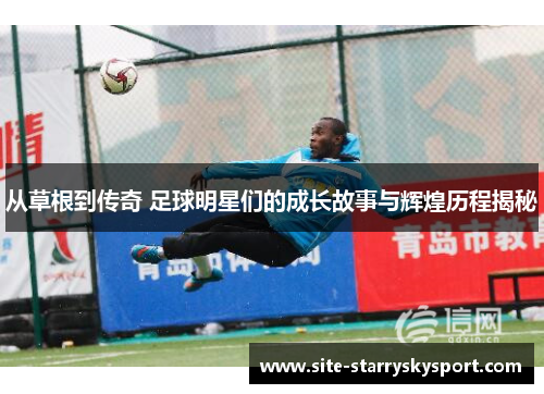 从草根到传奇 足球明星们的成长故事与辉煌历程揭秘