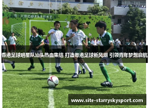 香港足球明星队汕头热血集结 打造粤港足球新风潮 引领青年梦想启航