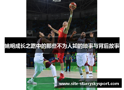 姚明成长之路中的那些不为人知的琐事与背后故事