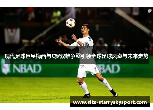 现代足球巨星梅西与C罗双雄争霸引领全球足球风潮与未来走势