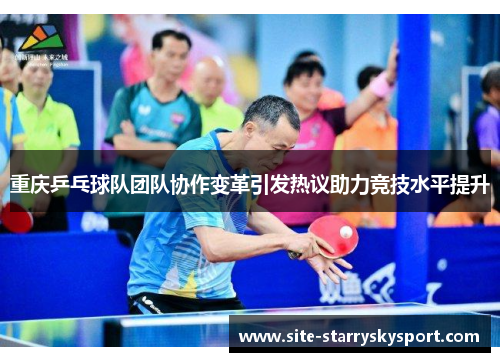 重庆乒乓球队团队协作变革引发热议助力竞技水平提升