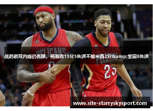 战鹈鹕双内线仍亮眼，杨瀚森15分3失误不输米西2分&奎因8失误
