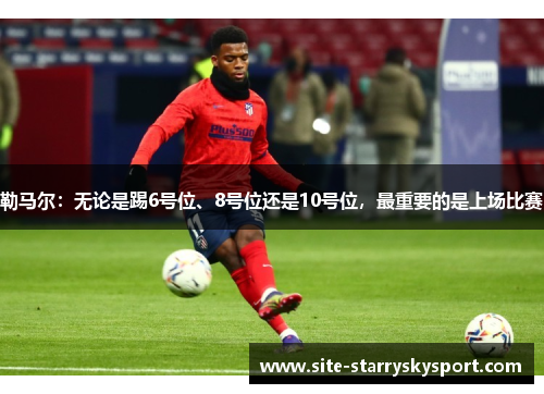 勒马尔：无论是踢6号位、8号位还是10号位，最重要的是上场比赛