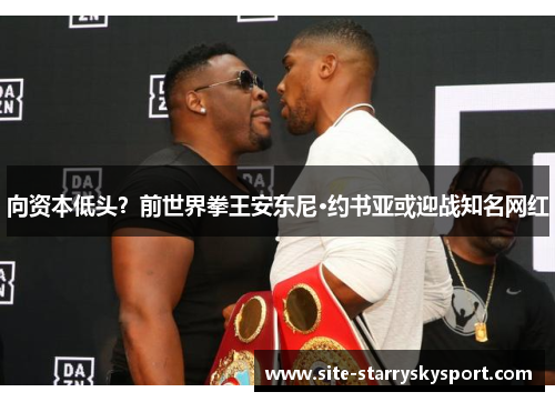 向资本低头？前世界拳王安东尼·约书亚或迎战知名网红