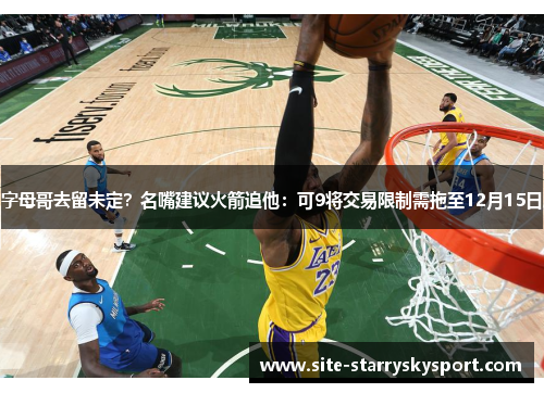 字母哥去留未定？名嘴建议火箭追他：可9将交易限制需拖至12月15日